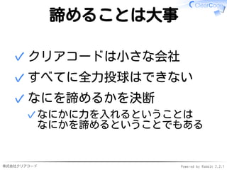 株式会社クリアコード Powered by Rabbit 2.2.1
諦めることは大事
クリアコードは小さな会社✓
すべてに全力投球はできない✓
なにを諦めるかを決断
なにかに力を入れるということは
なにかを諦めるということでもある
✓
✓
 
