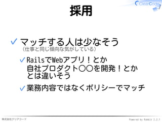 株式会社クリアコード Powered by Rabbit 2.2.1
採用
マッチする人は少なそう
（仕事と同じ傾向な気がしている）
RailsでWebアプリ！とか
自社プロダクト○○を開発！とか
とは違いそう
✓
業務内容ではなくポリシーでマッチ✓
✓
 