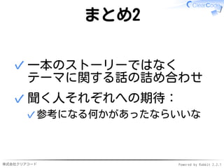 株式会社クリアコード Powered by Rabbit 2.2.1
まとめ2
一本のストーリーではなく
テーマに関する話の詰め合わせ
✓
聞く人それぞれへの期待：
参考になる何かがあったならいいな✓
✓
 