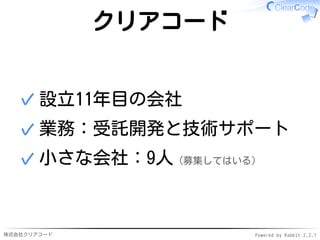 株式会社クリアコード Powered by Rabbit 2.2.1
クリアコード
設立11年目の会社✓
業務：受託開発と技術サポート✓
小さな会社：9人（募集してはいる）✓
 