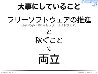 株式会社クリアコード Powered by Rabbit 2.2.1
大事にしていること
フリーソフトウェアの推進
（Rubyも多くのgemもフリーソフトウェア）
と
稼ぐこと
の
両立
 