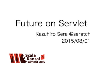 Future on Servlet
Kazuhiro Sera @seratch
2015/08/01
 
