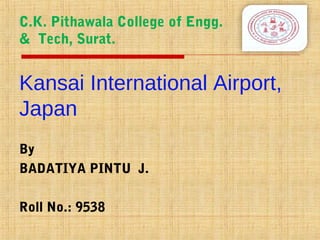 Kansai International Airport,
Japan
By
BADATIYA PINTU J.
Roll No.: 9538
C.K. Pithawala College of Engg.
& Tech, Surat.
 