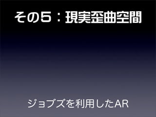 その５：現実歪曲空間
ジョブズを利用したAR
 