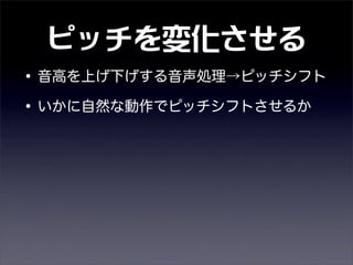 ピッチを変化させる
•音高を上げ下げする音声処理→ピッチシフト
•いかに自然な動作でピッチシフトさせるか
 