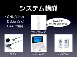 システム構成
Wiiリモコン
マイク スピーカ
・GNU/Linux
Debian(sid)
・C++で開発
Cwiidで
センサ値を取得
パソコン
 