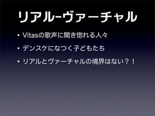 リアル-ヴァーチャル
•Vitasの歌声に聞き惚れる人々
•デンスケになつく子どもたち
•リアルとヴァーチャルの境界はない？！
 