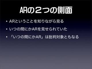 ARの２つの側面
•ARということを知りながら見る
•いつの間にかARを見せられていた
•「いつの間にかAR」は批判対象ともなる
 