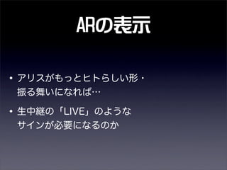 ARの表示
•アリスがもっとヒトらしい形・
振る舞いになれば…
•生中継の「LIVE」のような 
サインが必要になるのか
 