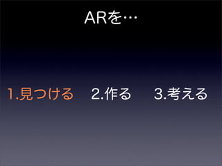 ARを…
1.見つける 2.作る 3.考える
 