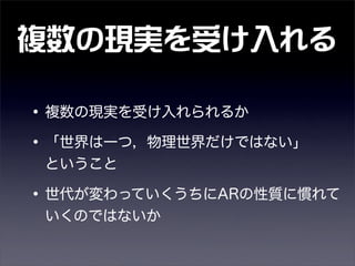 複数の現実を受け入れる
•複数の現実を受け入れられるか
•「世界は一つ，物理世界だけではない」  
ということ
•世代が変わっていくうちにARの性質に慣れて
いくのではないか
 