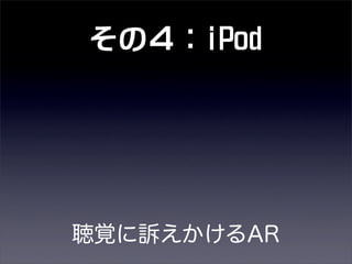 その４：iPod
聴覚に訴えかけるAR
 