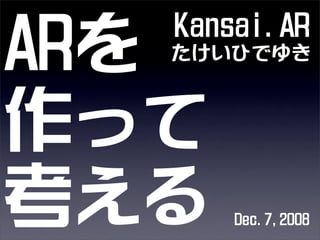 Kansai.AR
たけいひでゆきARを
作って
考える Dec.7,2008
 