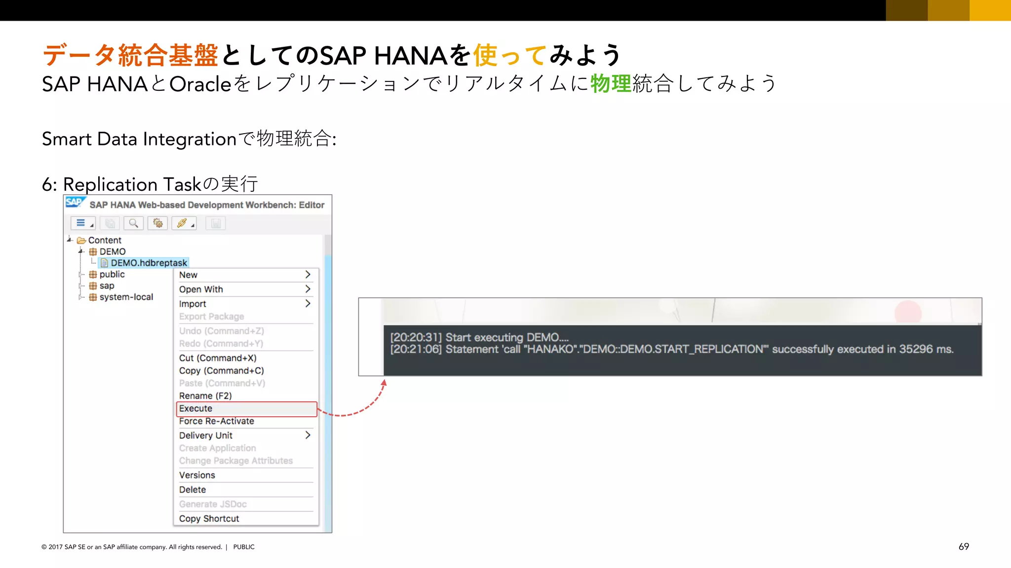 69PUBLIC© 2017 SAP SE or an SAP affiliate company. All rights reserved. ǀ
SAP HANA
SAP HANA Oracle
Smart Data Integration :
6: Replication Task
 