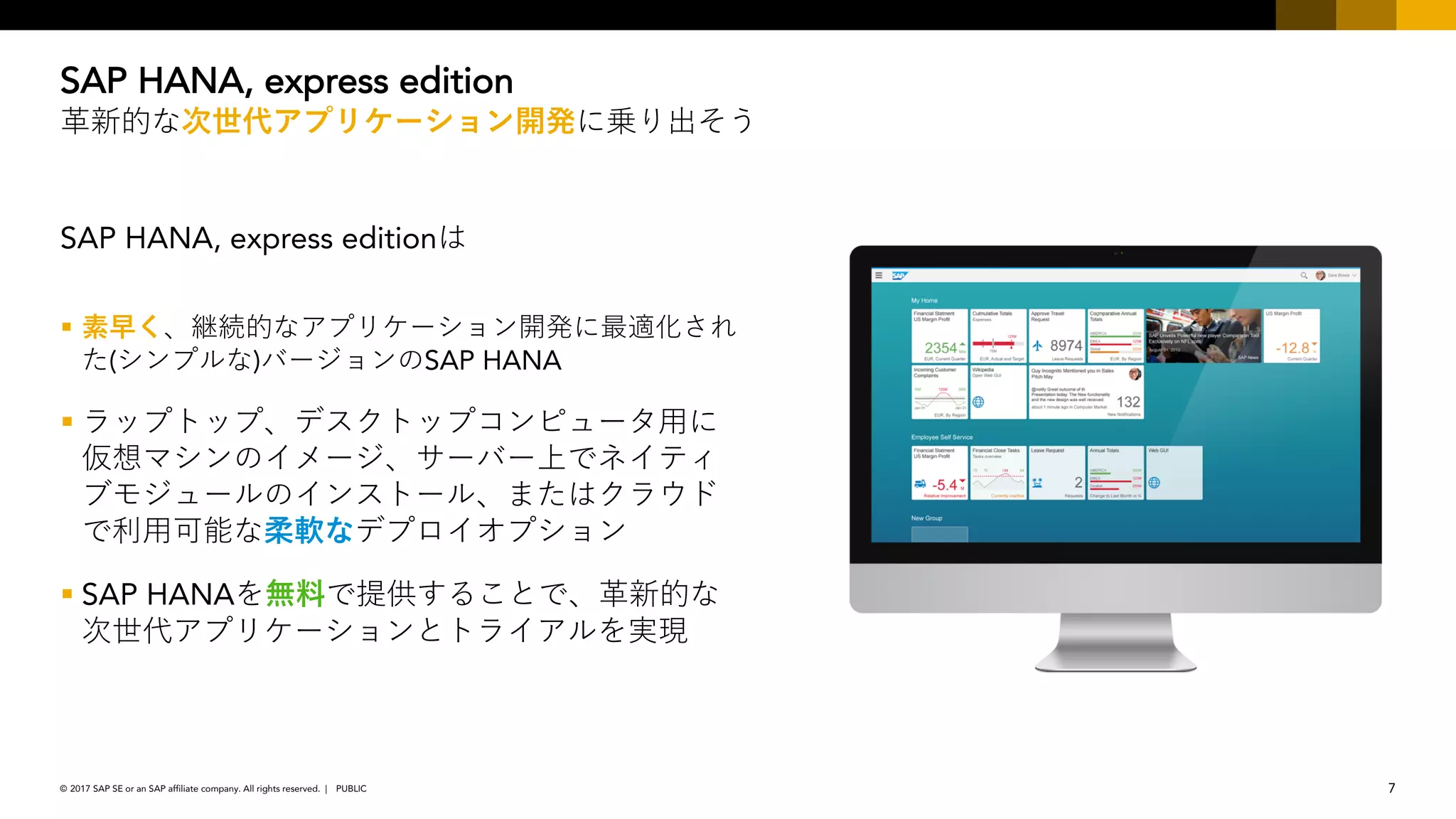 7PUBLIC© 2017 SAP SE or an SAP affiliate company. All rights reserved. ǀ
SAP HANA, express edition
§
( ) SAP HANA
§
§ SAP HANA
SAP HANA, express edition
 