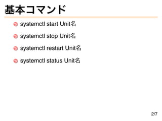 基本コマンド
systemctl start Unit名
systemctl stop Unit名
systemctl restart Unit名
systemctl status Unit名
2/7
 