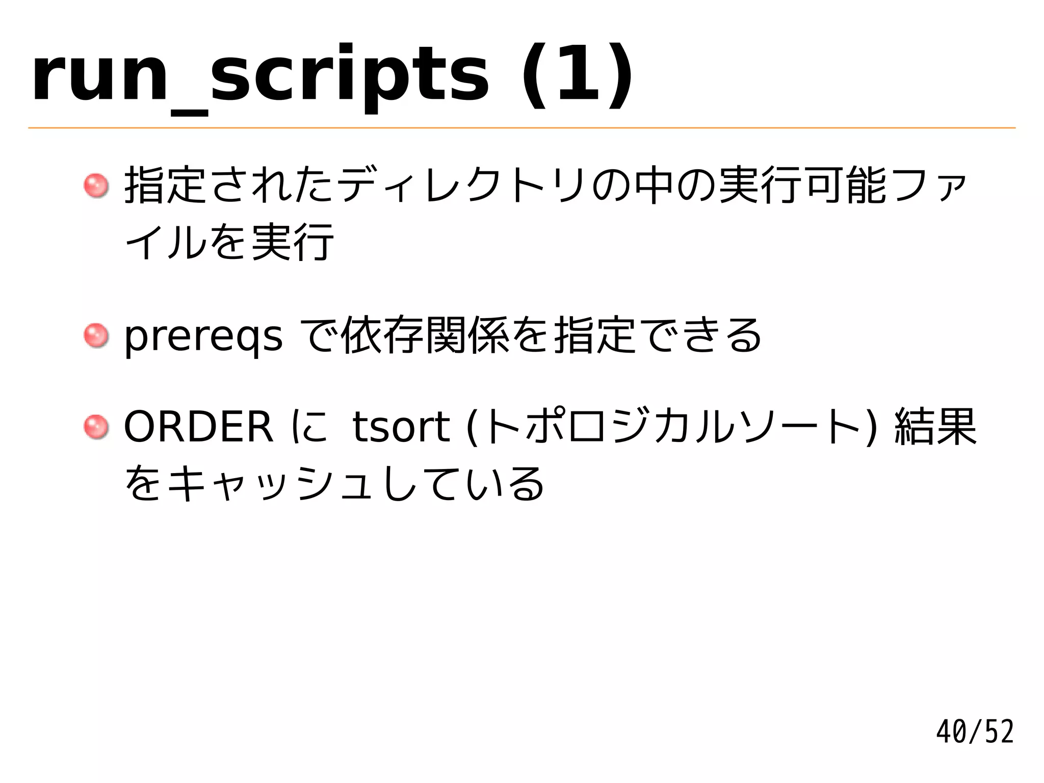 run_scripts (1)
  指定されたディレクトリの中の実行可能ファ
  イルを実行

  prereqs で依存関係を指定できる

  ORDER に tsort (トポロジカルソート) 結果
  をキャッシュしている




                            40/52
 
