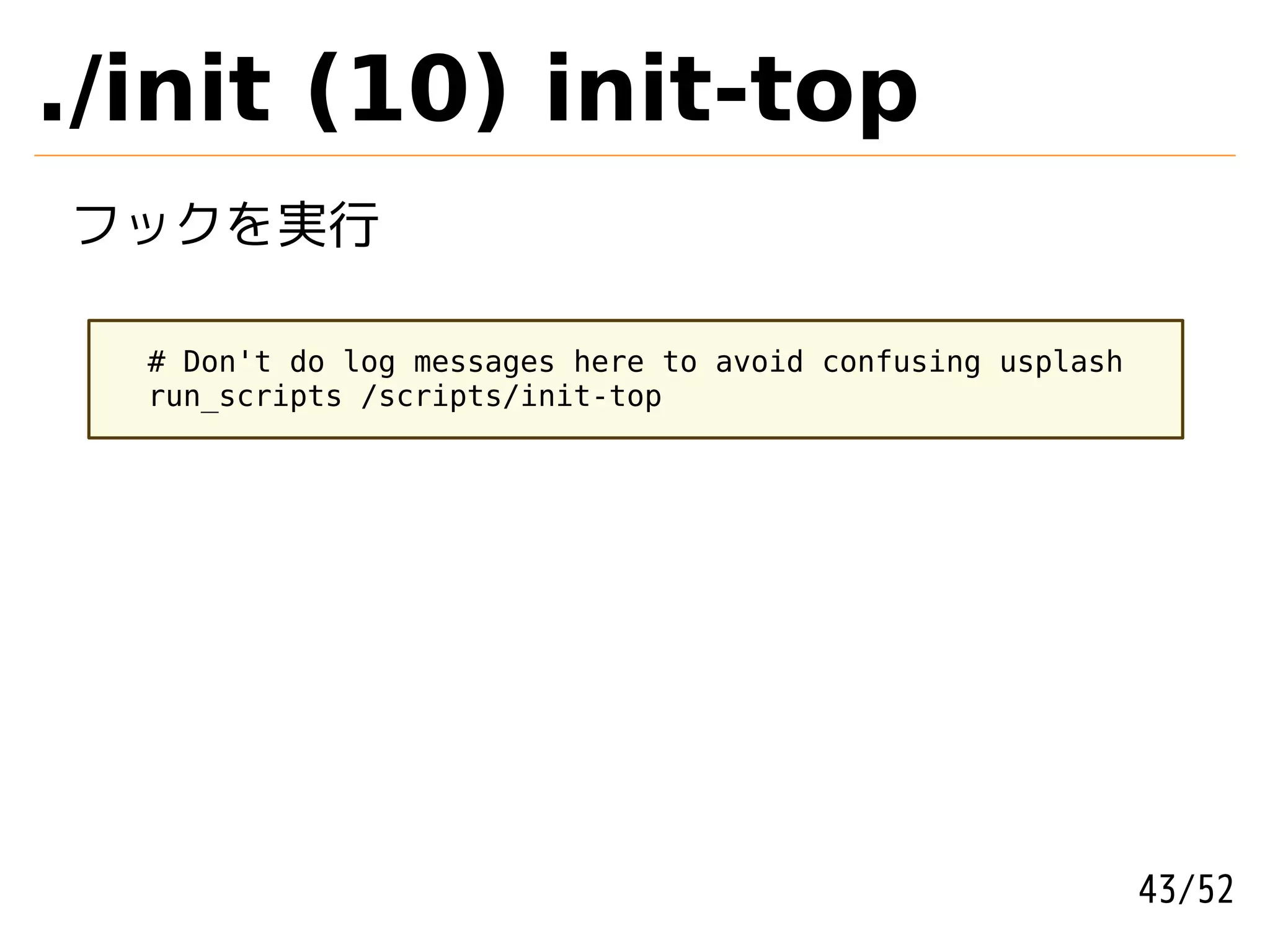./init (10) init-top
フックを実行

  # Don't do log messages here to avoid confusing usplash
  run_scripts /scripts/init-top




                                                            43/52
 