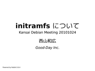 initramfs について
                     Kansai Debian Meeting 20101024

                               西山和広
                             Good-Day Inc.




Powered by Rabbit 0.6.4
 
