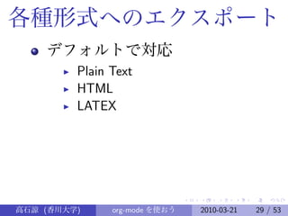 各種形式へのエクスポート
    デフォルトで対応
       ◮   Plain Text
       ◮   HTML
       ◮   LATEX




高石諒 (香川大学)       org-mode を使おう   2010-03-21   29 / 53
 