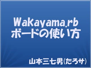 山本三七男(たろサ)
Wakayama.rb
ボードの使い方
 