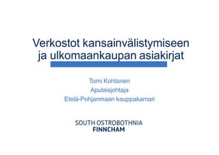 Verkostot kansainvälistymiseen
ja ulkomaankaupan asiakirjat
Tomi Kohtanen
Apulaisjohtaja
Etelä-Pohjanmaan kauppakamari
 