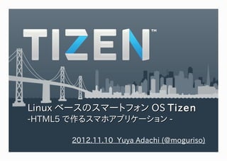 Linux ベースのスマートフォン OS Tizen
-HTML5 で作るスマホアプリケーション -

       2012.11.10 Yuya Adachi (@moguriso)
 