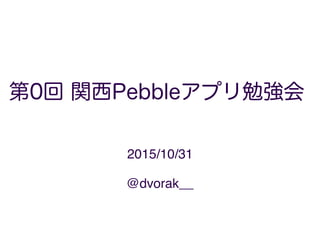第0回 関西Pebbleアプリ勉強会
2015/10/31
1
@dvorak__
 
