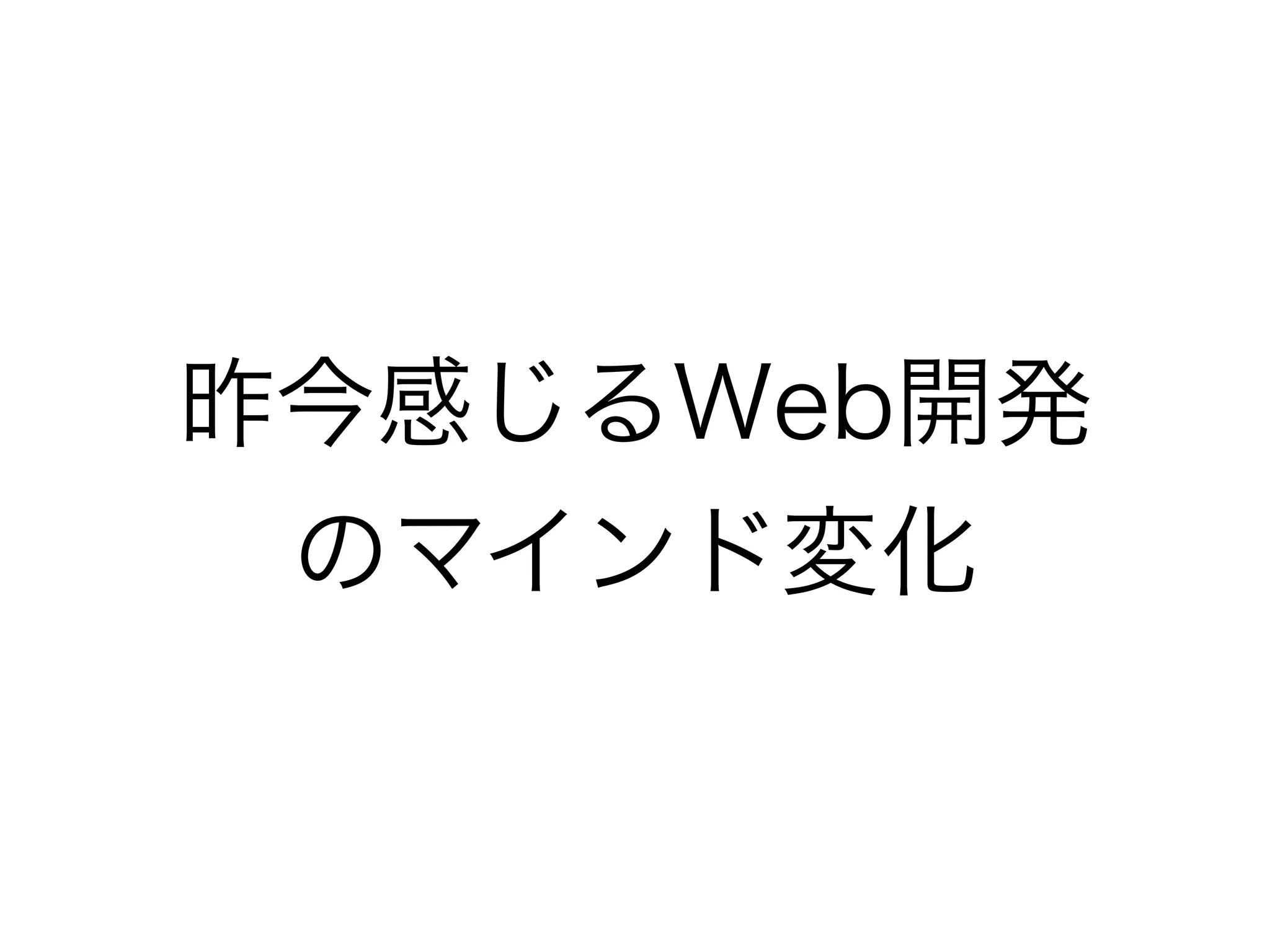 昨今感じるWeb開発
のマインド変化
 