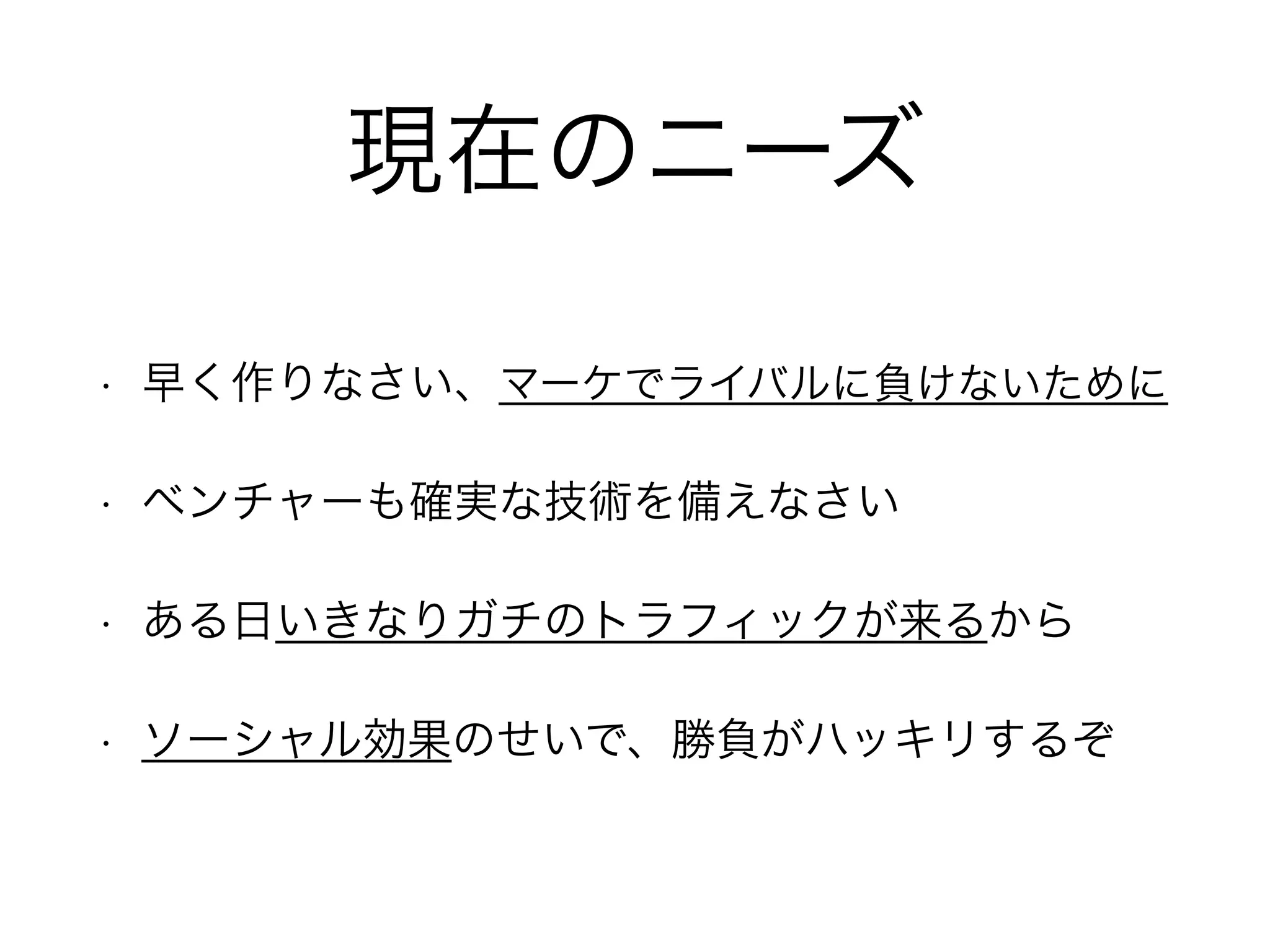 現在のニーズ
• 早く作りなさい、マーケでライバルに負けないために
• ベンチャーも確実な技術を備えなさい
• ある日いきなりガチのトラフィックが来るから
• ソーシャル効果のせいで、勝負がハッキリするぞ
 