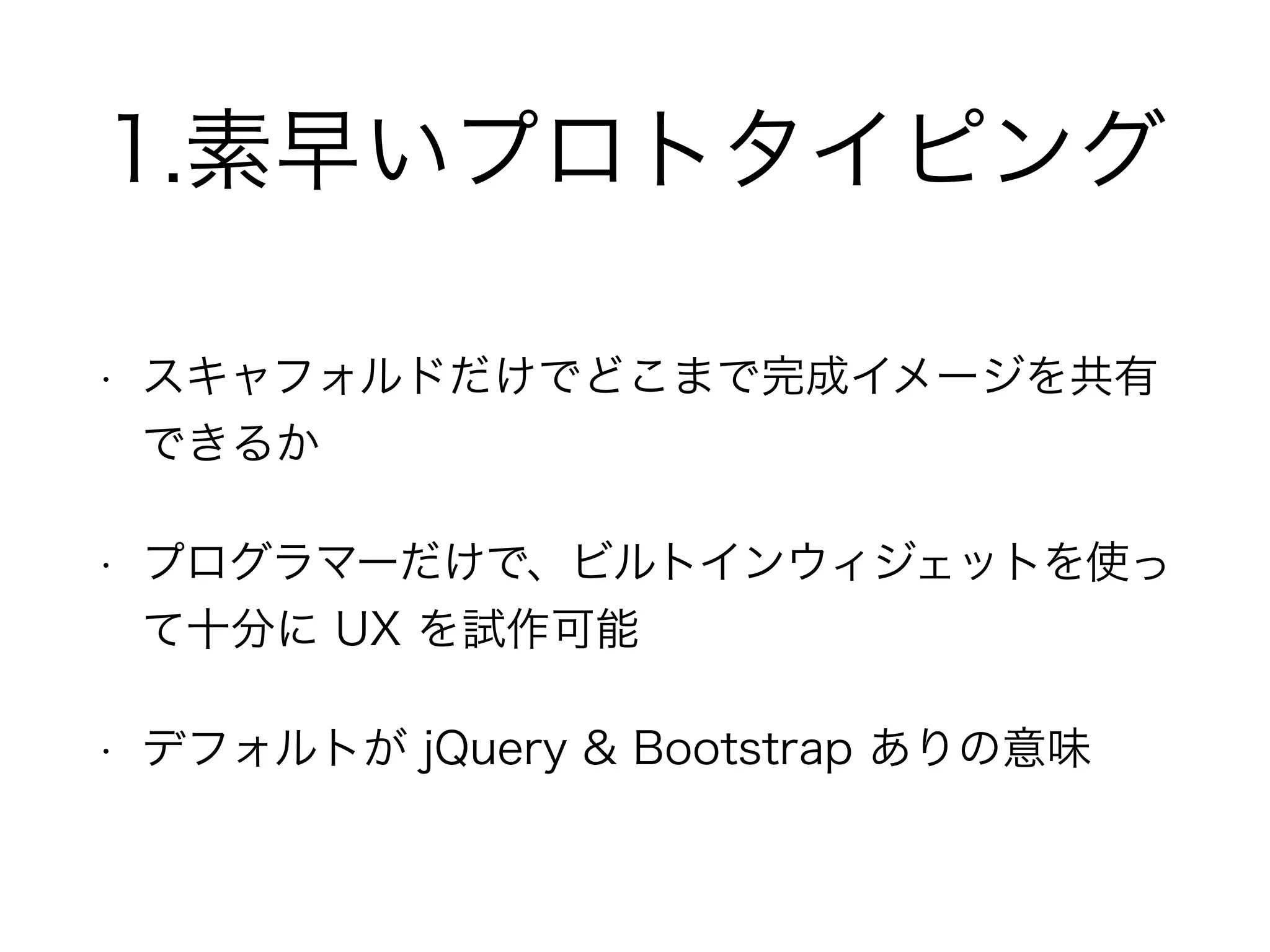 1.素早いプロトタイピング
• スキャフォルドだけでどこまで完成イメージを共有
できるか
• プログラマーだけで、ビルトインウィジェットを使っ
て十分に UX を試作可能
• デフォルトが jQuery & Bootstrap ありの意味
 