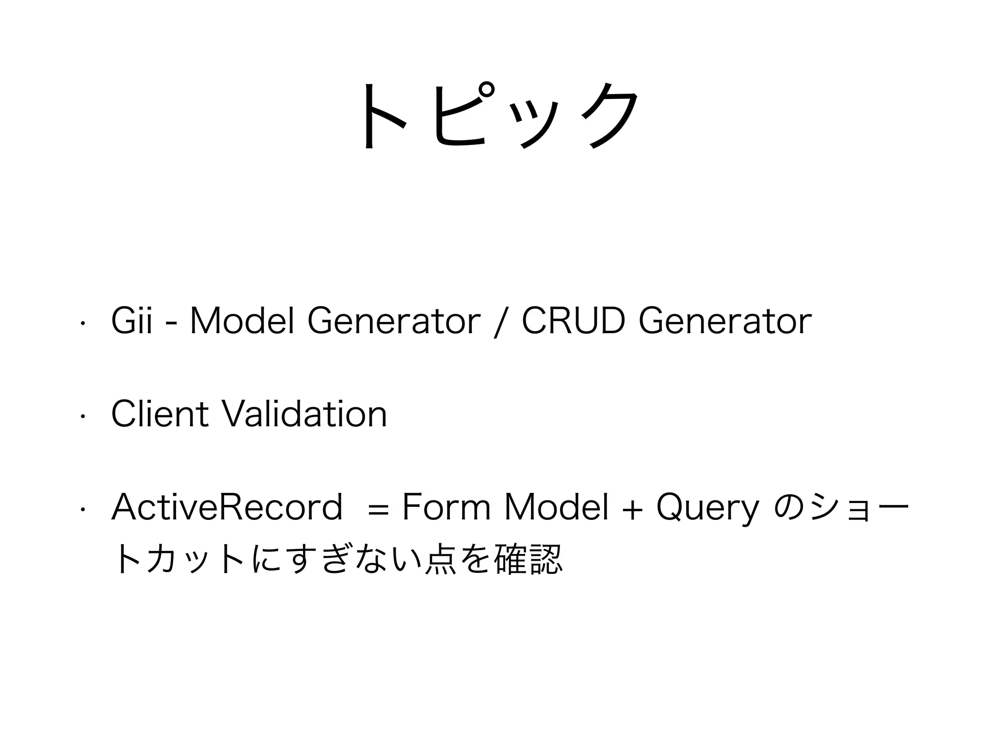 トピック
• Gii - Model Generator / CRUD Generator
• Client Validation
• ActiveRecord = Form Model + Query のショー
トカットにすぎない点を確認
 