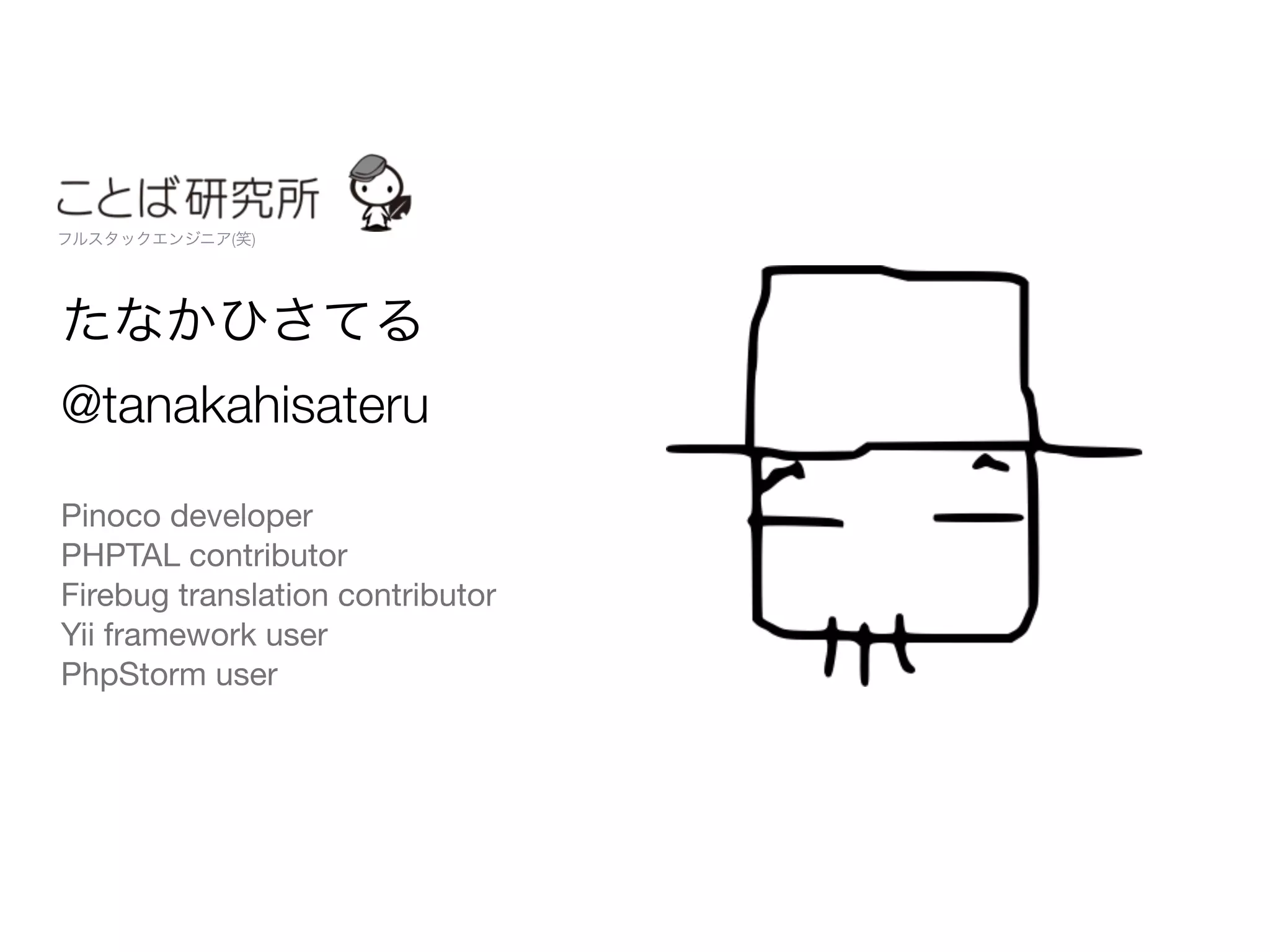 たなかひさてる
@tanakahisateru
Pinoco developer

PHPTAL contributor

Firebug translation contributor

Yii framework user

PhpStorm user
フルスタックエンジニア(笑)
 