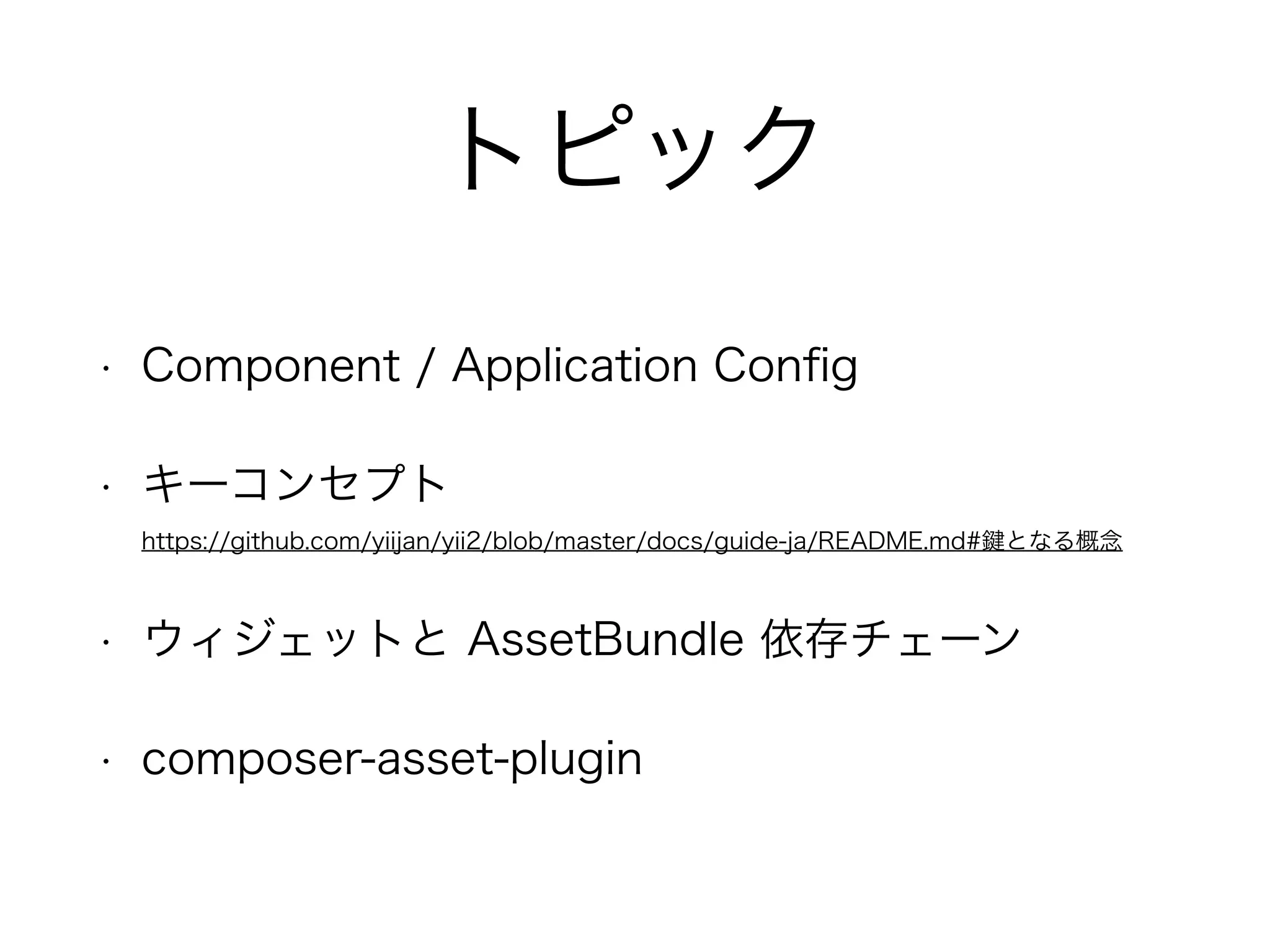 トピック
• Component / Application Conﬁg
• キーコンセプト 
https://github.com/yiijan/yii2/blob/master/docs/guide-ja/README.md# となる概念
• ウィジェットと AssetBundle 依存チェーン
• composer-asset-plugin
 
