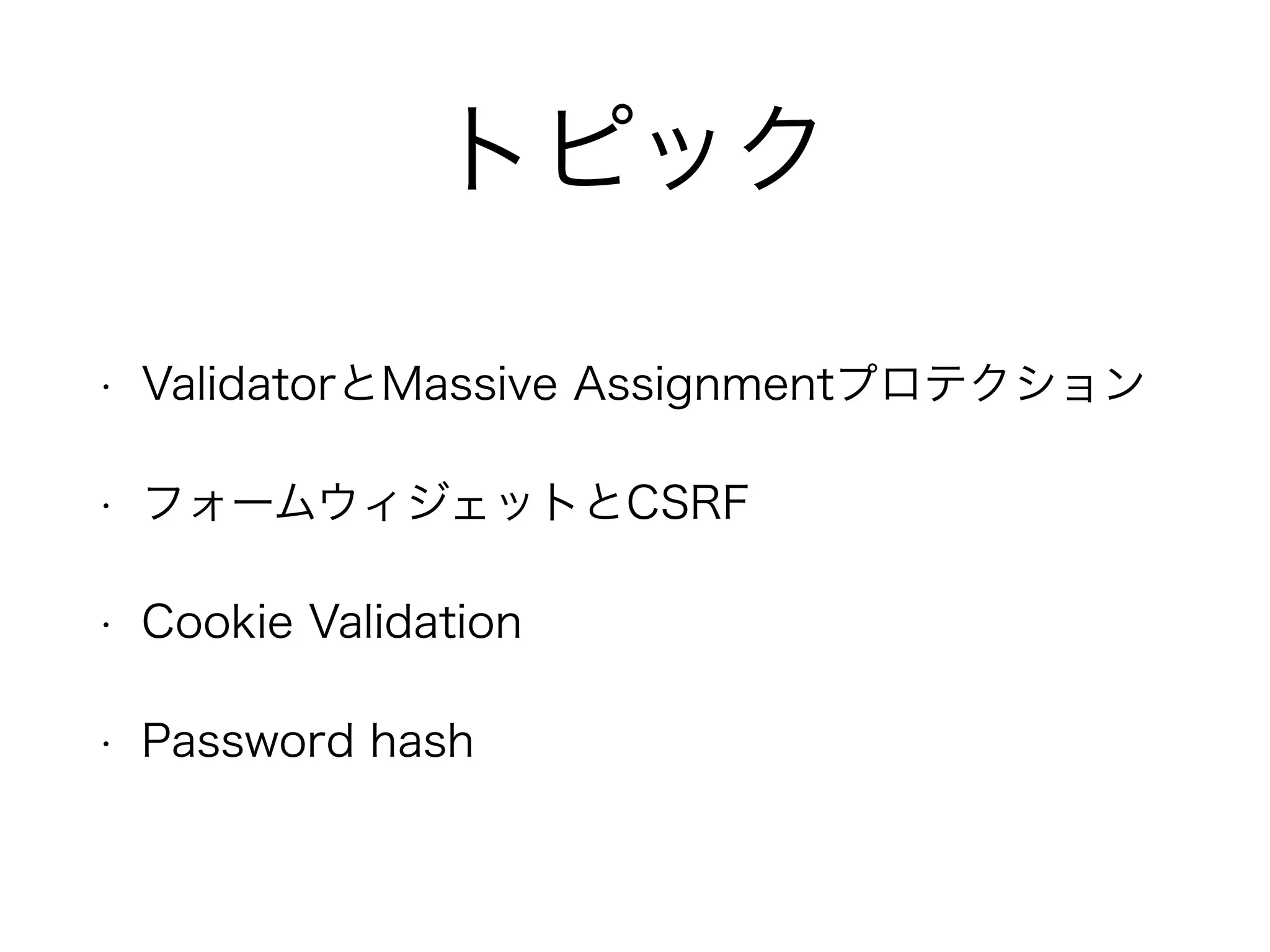 トピック
• ValidatorとMassive Assignmentプロテクション
• フォームウィジェットとCSRF
• Cookie Validation
• Password hash
 