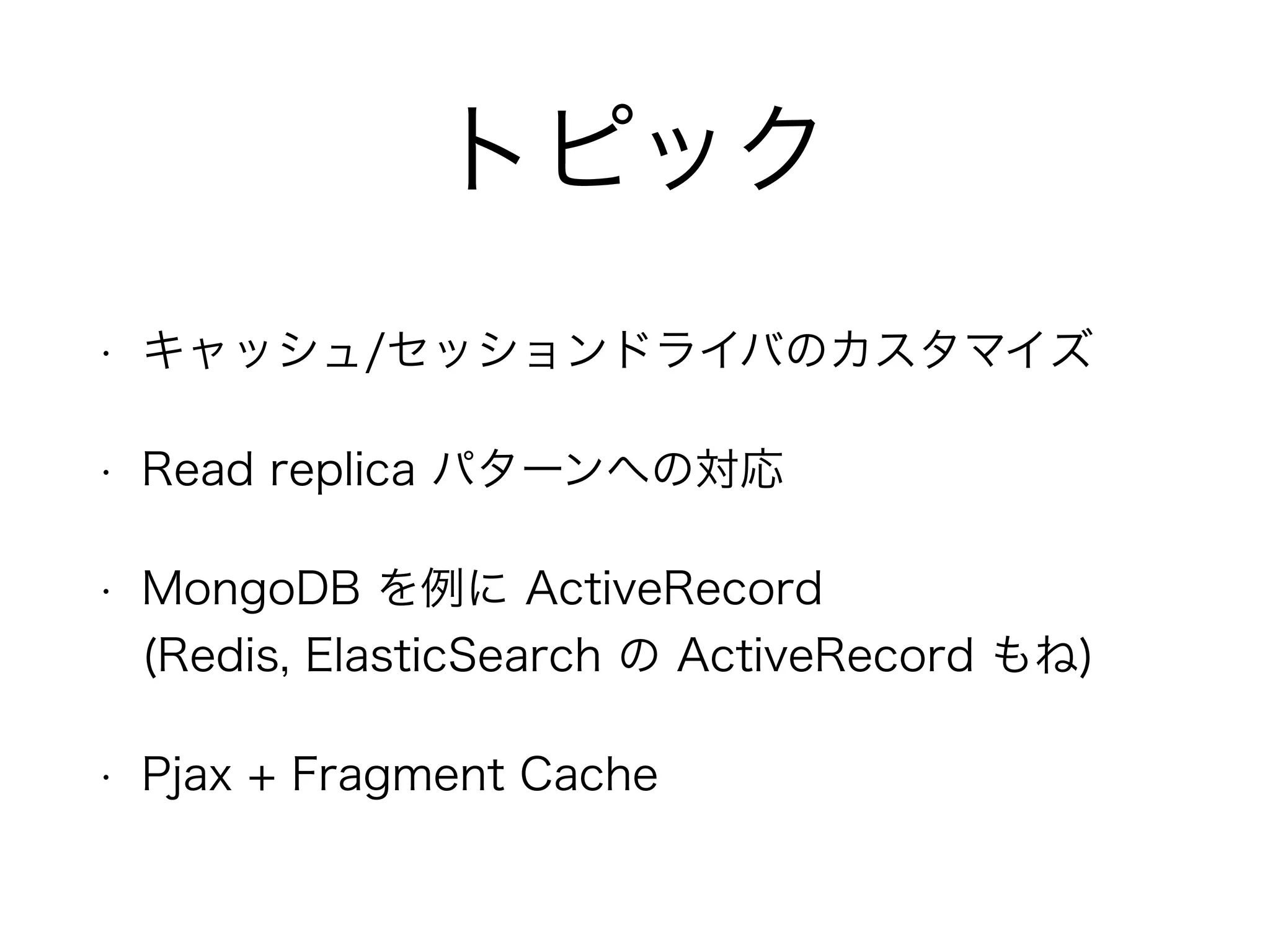 トピック
• キャッシュ/セッションドライバのカスタマイズ
• Read replica パターンへの対応
• MongoDB を例に ActiveRecord 
(Redis, ElasticSearch の ActiveRecord もね)
• Pjax + Fragment Cache
 