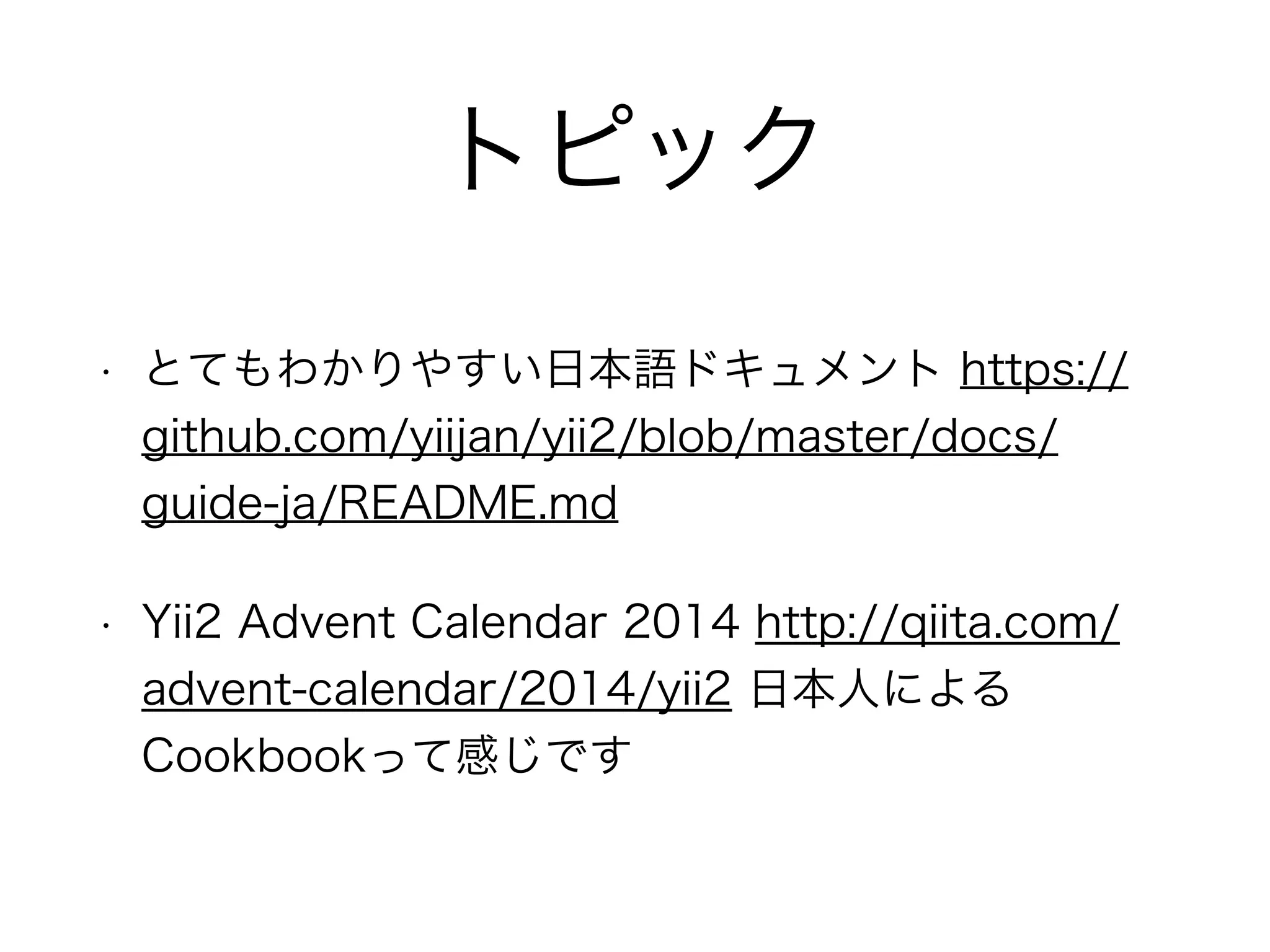 トピック
• とてもわかりやすい日本語ドキュメント https://
github.com/yiijan/yii2/blob/master/docs/
guide-ja/README.md
• Yii2 Advent Calendar 2014 http://qiita.com/
advent-calendar/2014/yii2 日本人による
Cookbookって感じです
 