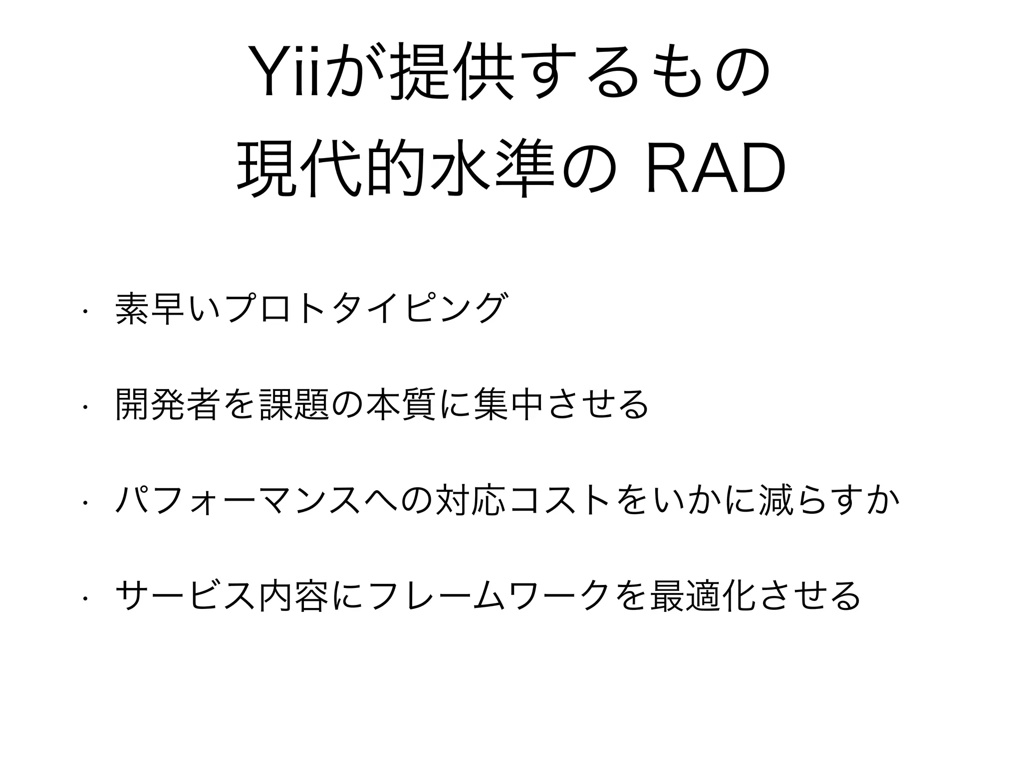 Yiiが提供するもの
現代的水準の RAD
• 素早いプロトタイピング
• 開発者を課題の本質に集中させる
• パフォーマンスへの対応コストをいかに減らすか
• サービス内容にフレームワークを最適化させる
 