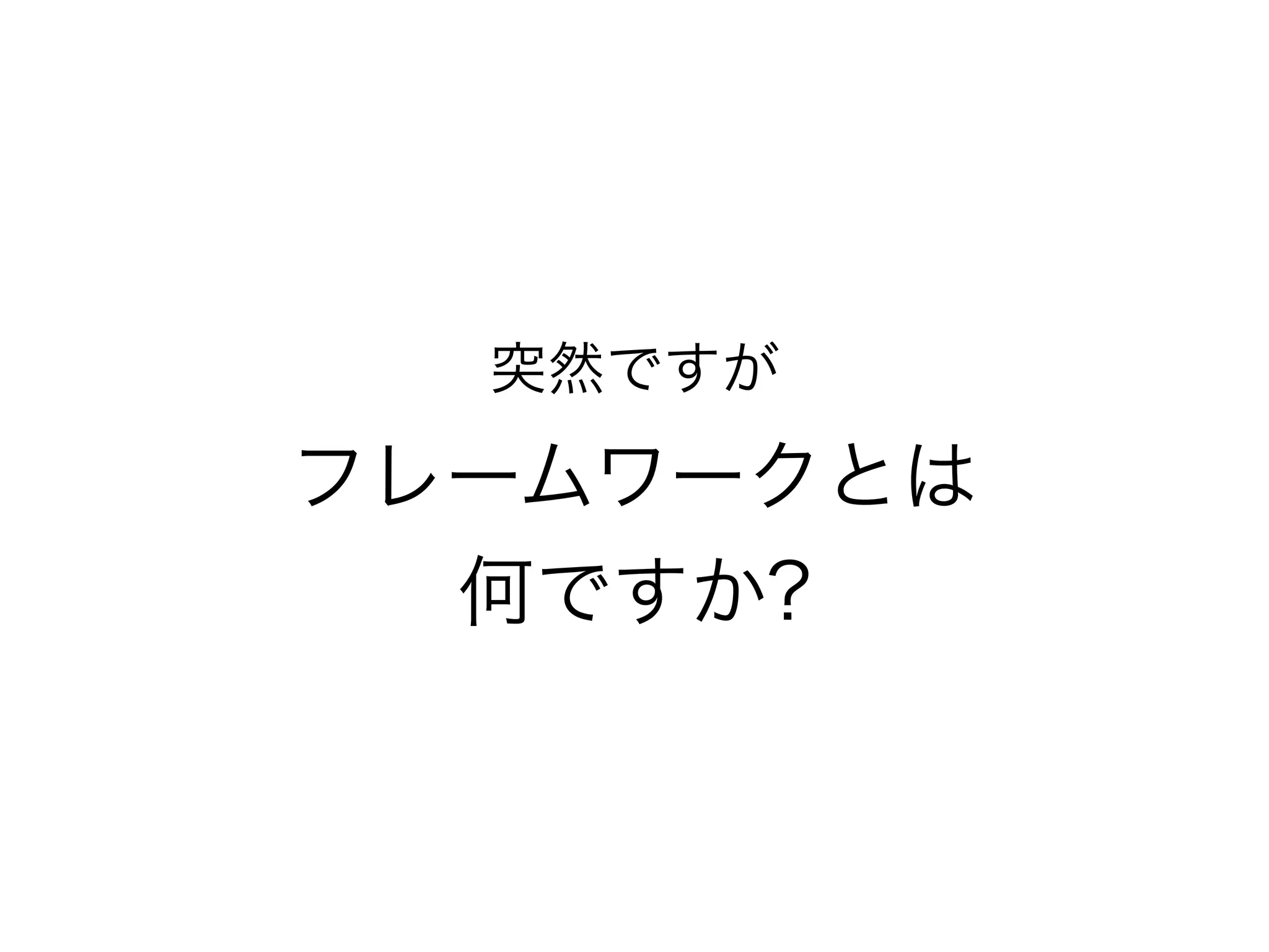 突然ですが 
フレームワークとは 
何ですか?
 