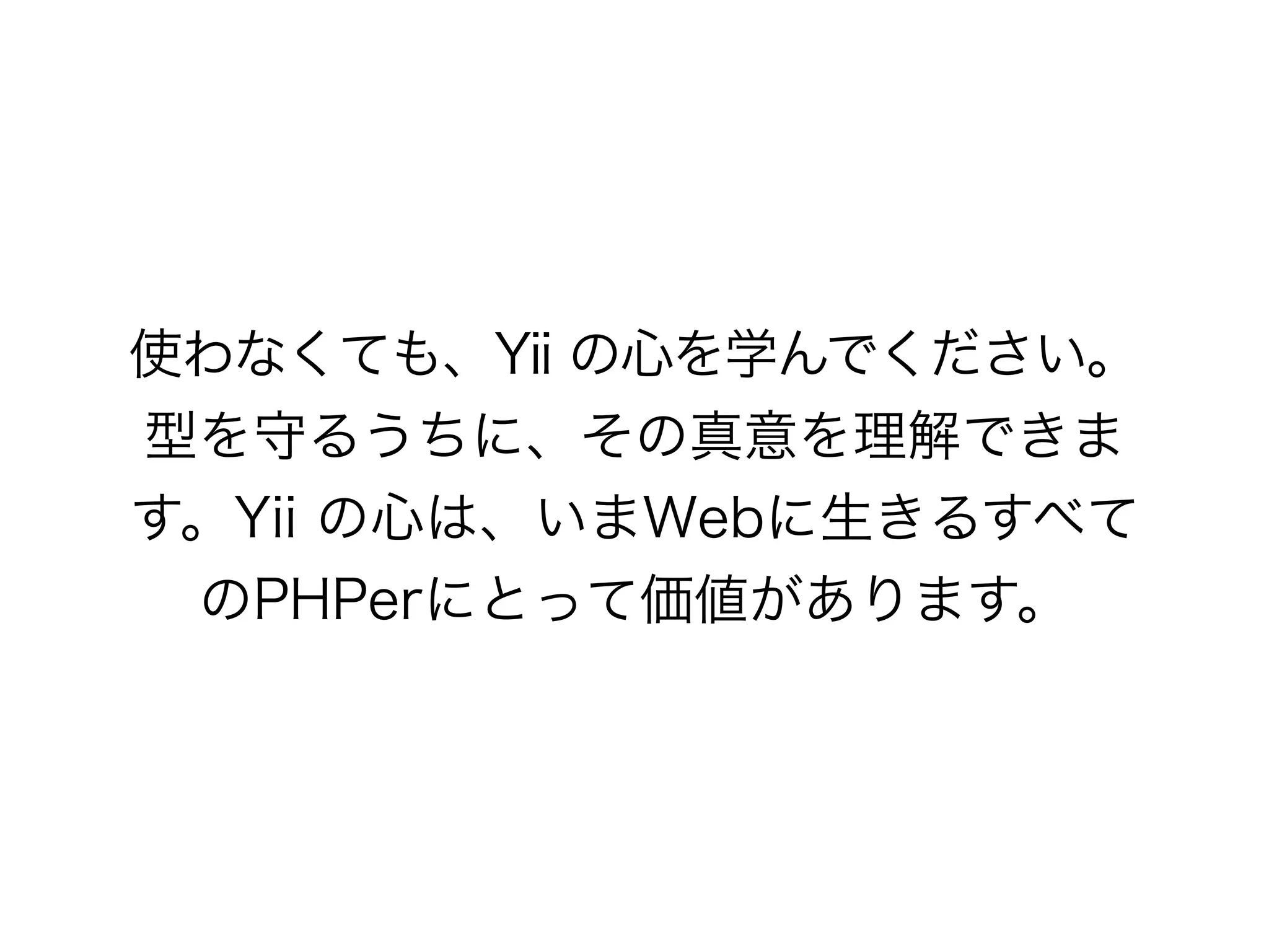 使わなくても、Yii の心を学んでください。
型を守るうちに、その真意を理解できま
す。Yii の心は、いまWebに生きるすべて
のPHPerにとって価値があります。
 