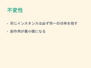 不変性
• 同じインスタンスは必ず同一の日時を指す
• 副作用が最小限になる
 