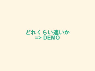 どれくらい速いか
=> DEMO
 