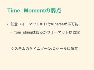 Time::Momentの弱点
• 任意フォーマットの日付のparseが不可能
• from_stringはあるがフォーマットは固定
• システムのタイムゾーン/ロケールに依存
 