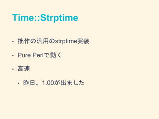 Time::Strptime
• 拙作の汎用のstrptime実装
• Pure Perlで動く
• 高速
• 昨日、1.00が出ました
 