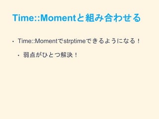Time::Momentと組み合わせる
• Time::Momentでstrptimeできるようになる！
• 弱点がひとつ解決！
 