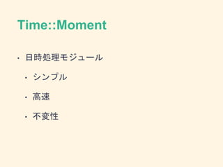 Time::Moment
• 日時処理モジュール
• シンプル
• 高速
• 不変性
 