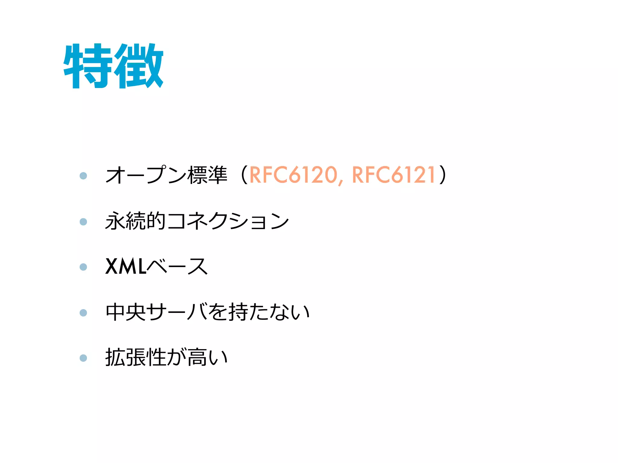 特徴
• オープン標準（RFC6120, RFC6121）

• 永続的コネクション

• XMLベース

• 中央サーバを持たない

• 拡張性が⾼高い
 