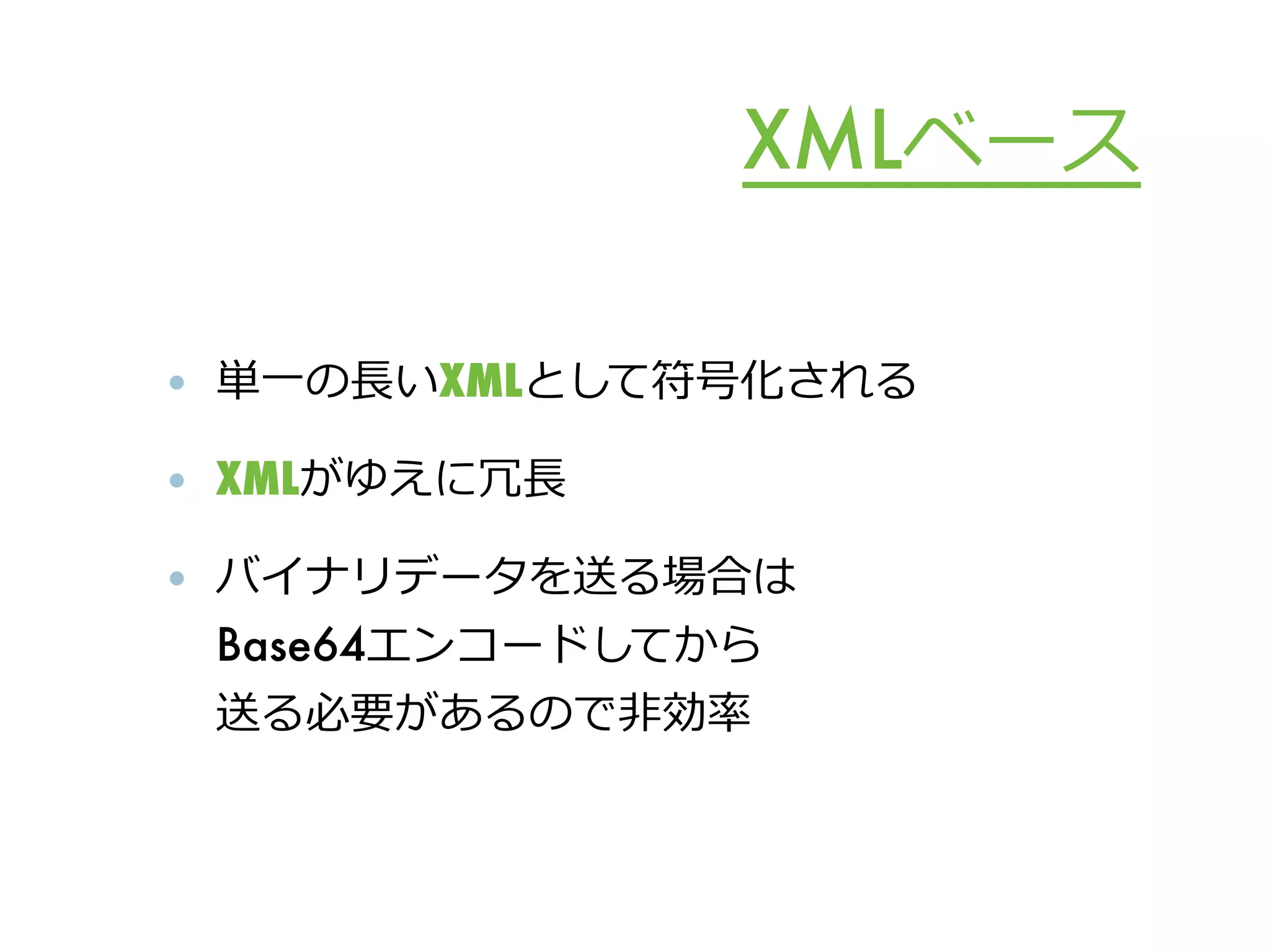 XMLベース

• 単⼀一の⻑⾧長いXMLとして符号化される

• XMLがゆえに冗⻑⾧長

• バイナリデータを送る場合は
  Base64エンコードしてから
 送る必要があるので⾮非効率率率
 