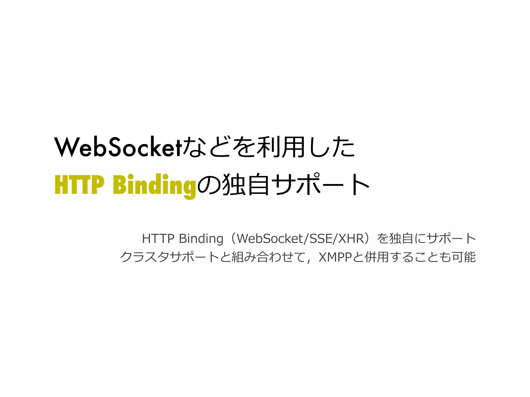 WebSocketなどを利利⽤用した
HTTP Bindingの独⾃自サポート
      HTTP	
  Binding（WebSocket/SSE/XHR）を独⾃自にサポート
    クラスタサポートと組み合わせて，XMPPと併⽤用することも可能
 