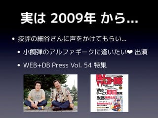 実は 2009年 から...
• 技評の細谷さんに声をかけてもらい...
 • 小飼弾のアルファギークに逢いたい❤ 出演
 • WEB+DB Press Vol. 54 特集
 